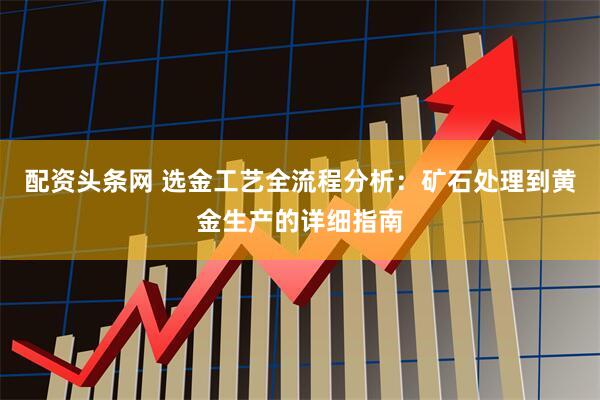 配资头条网 选金工艺全流程分析：矿石处理到黄金生产的详细指南