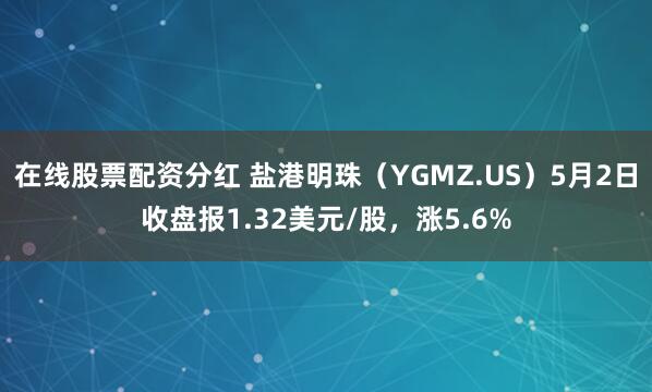 在线股票配资分红 盐港明珠（YGMZ.US）5月2日收盘报1.32美元/股，涨5.6%