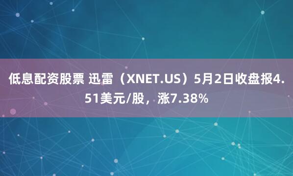 低息配资股票 迅雷（XNET.US）5月2日收盘报4.51美元/股，涨7.38%