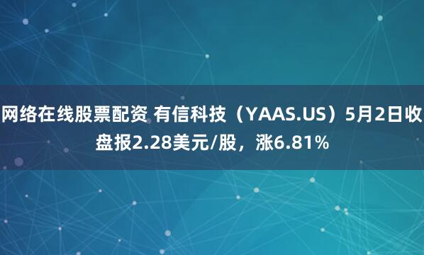 网络在线股票配资 有信科技（YAAS.US）5月2日收盘报2.28美元/股，涨6.81%