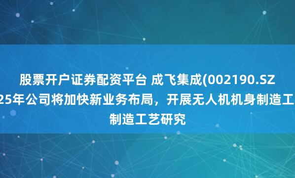 股票开户证券配资平台 成飞集成(002190.SZ)：2025年公司将加快新业务布局，开展无人机机身制造工艺研究