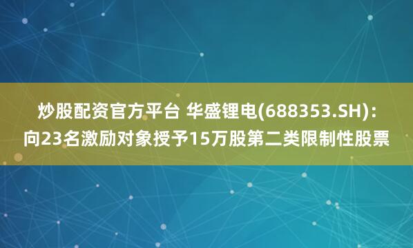 炒股配资官方平台 华盛锂电(688353.SH)：向23名激励对象授予15万股第二类限制性股票
