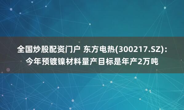 全国炒股配资门户 东方电热(300217.SZ)：今年预镀镍材料量产目标是年产2万吨