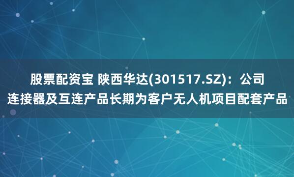 股票配资宝 陕西华达(301517.SZ)：公司连接器及互连产品长期为客户无人机项目配套产品