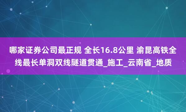 哪家证券公司最正规 全长16.8公里 渝昆高铁全线最长单洞双线隧道贯通_施工_云南省_地质