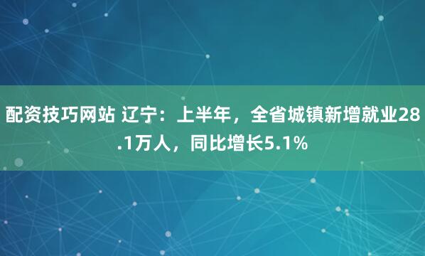 配资技巧网站 辽宁：上半年，全省城镇新增就业28.1万人，同比增长5.1%