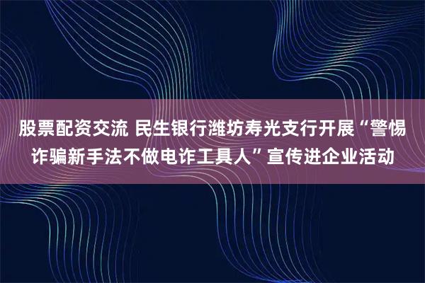 股票配资交流 民生银行潍坊寿光支行开展“警惕诈骗新手法不做电诈工具人”宣传进企业活动