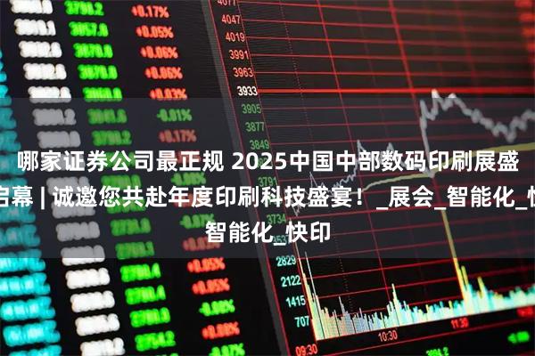 哪家证券公司最正规 2025中国中部数码印刷展盛大启幕 | 诚邀您共赴年度印刷科技盛宴！_展会_智能化_快印