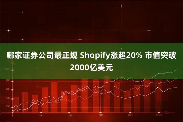 哪家证券公司最正规 Shopify涨超20% 市值突破2000亿美元