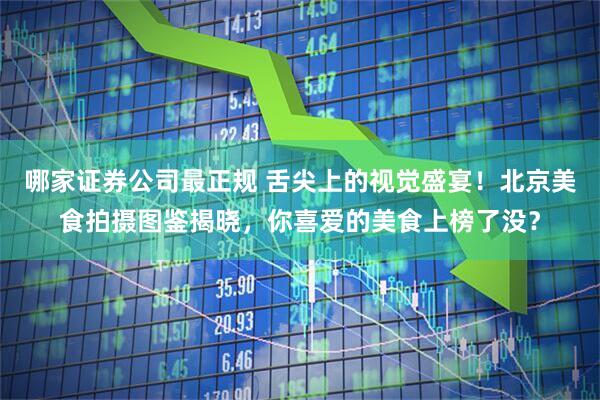 哪家证券公司最正规 舌尖上的视觉盛宴！北京美食拍摄图鉴揭晓，你喜爱的美食上榜了没？
