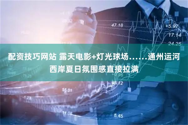 配资技巧网站 露天电影+灯光球场……通州运河西岸夏日氛围感直接拉满