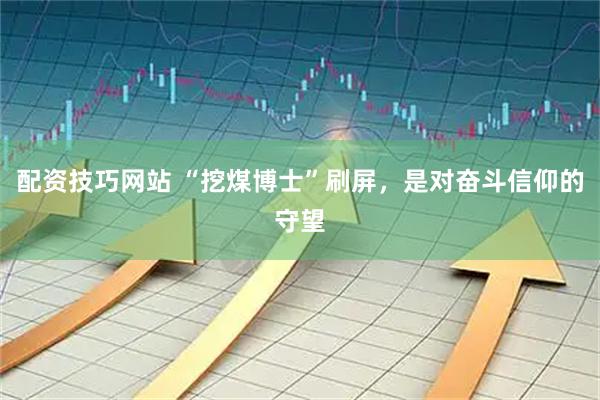 配资技巧网站 “挖煤博士”刷屏，是对奋斗信仰的守望