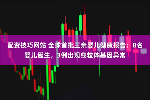 配资技巧网站 全球首批三亲婴儿健康报告：8名婴儿诞生，3例出现线粒体基因异常