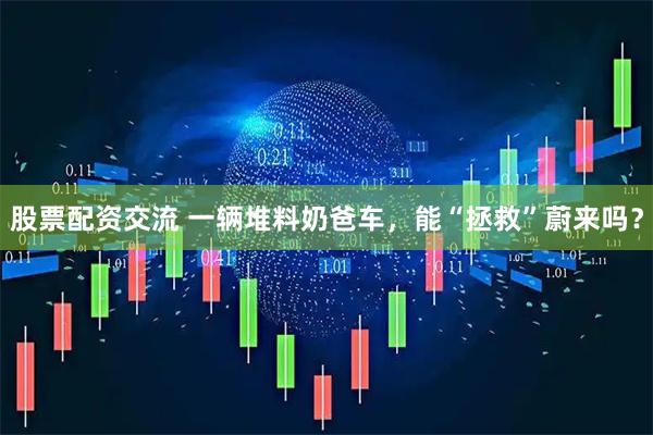 股票配资交流 一辆堆料奶爸车，能“拯救”蔚来吗？