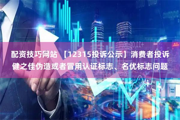 配资技巧网站 【12315投诉公示】消费者投诉健之佳伪造或者冒用认证标志、名优标志问题