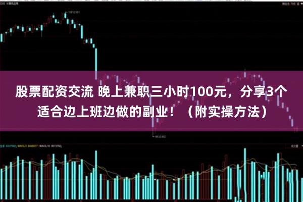 股票配资交流 晚上兼职三小时100元，分享3个适合边上班边做的副业！（附实操方法）