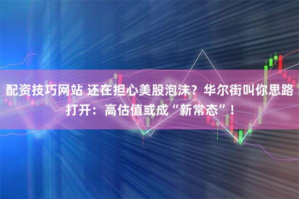 配资技巧网站 还在担心美股泡沫？华尔街叫你思路打开：高估值或成“新常态”！