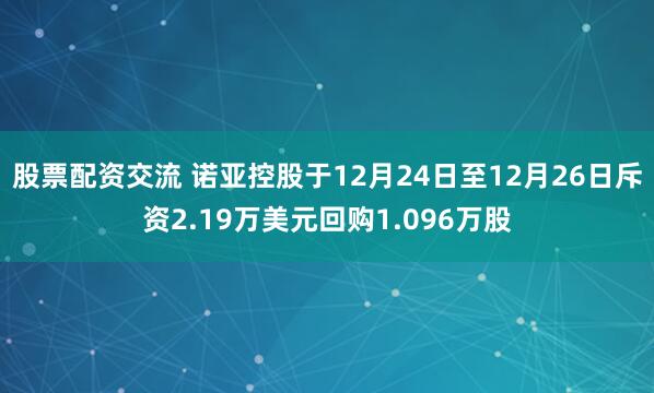 股票配资交流 诺亚控股于12月24日至12月26日斥资2.19万美元回购1.096万股