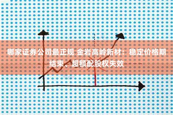 哪家证券公司最正规 金岩高岭新材：稳定价格期结束、超额配股权失效