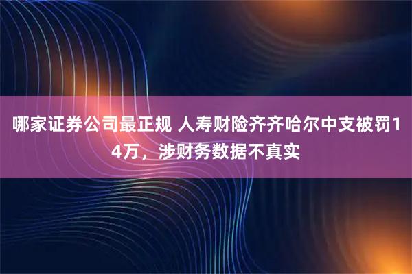 哪家证券公司最正规 人寿财险齐齐哈尔中支被罚14万，涉财务数据不真实